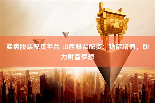 实盘股票配资平台 山西股票配资：稳健增值，助力财富梦想