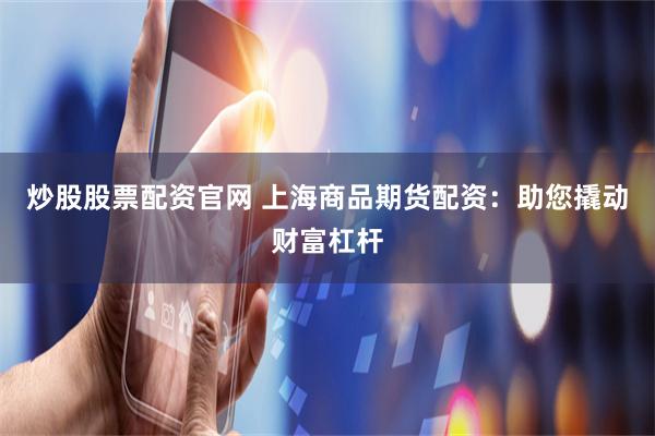 炒股股票配资官网 上海商品期货配资：助您撬动财富杠杆