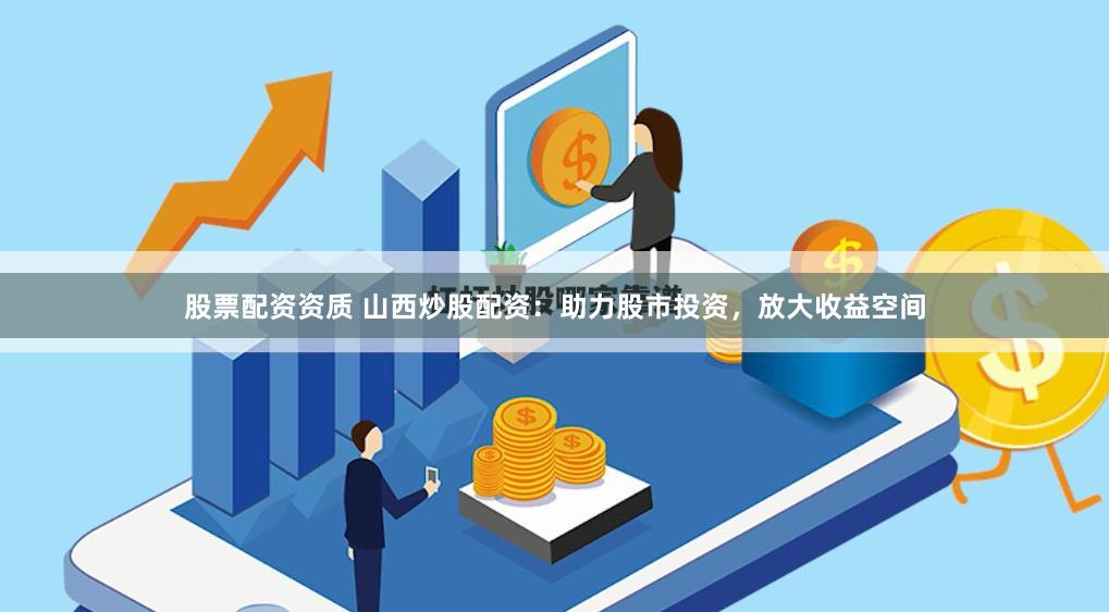 股票配资资质 山西炒股配资：助力股市投资，放大收益空间