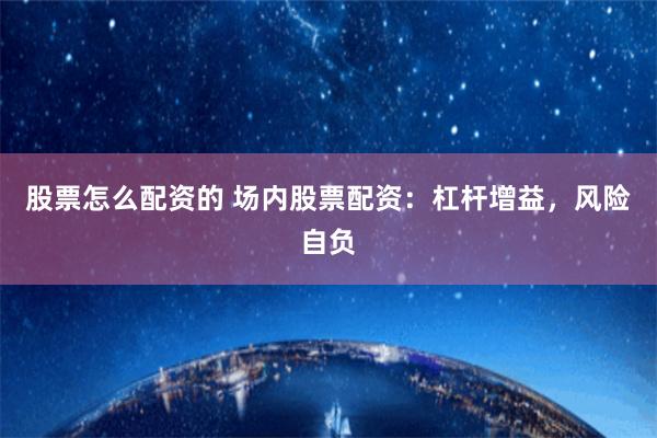 股票怎么配资的 场内股票配资：杠杆增益，风险自负