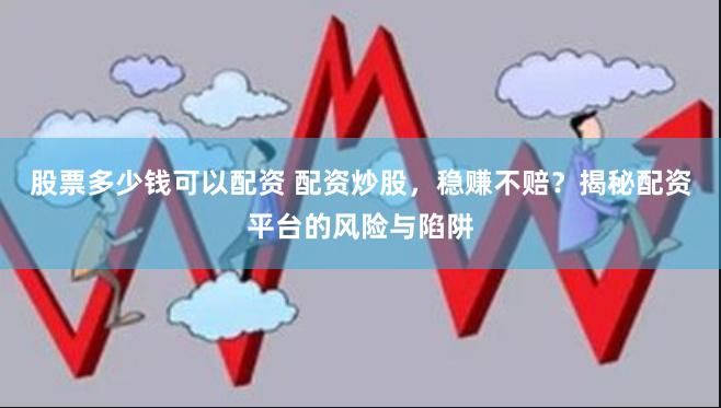 股票多少钱可以配资 配资炒股，稳赚不赔？揭秘配资平台的风险与陷阱