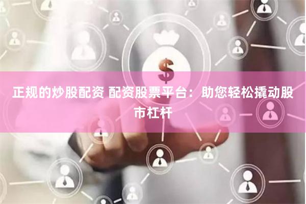 正规的炒股配资 配资股票平台：助您轻松撬动股市杠杆